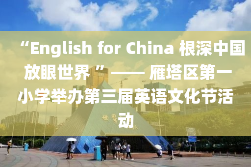 “English for China 根深中國 放木工機(jī)械,設(shè)備,零部件眼世界 ”——?雁塔區(qū)第一小學(xué)舉辦第三屆英語文化節(jié)活動(dòng)