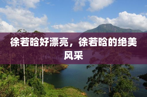 徐若晗好漂亮，徐若晗的絕美風(fēng)采