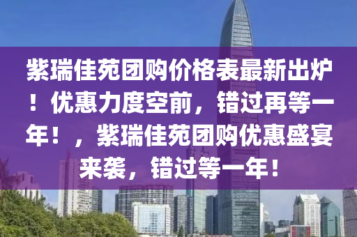 紫瑞佳苑團(tuán)購價(jià)格表最新出爐！優(yōu)惠力度空前，錯(cuò)過再等一年！，紫瑞佳苑團(tuán)購優(yōu)惠盛宴來襲，錯(cuò)過等一年！