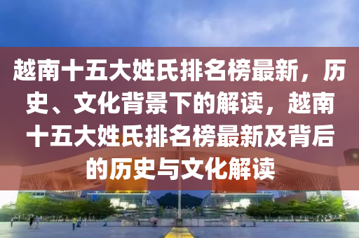 越南十五大姓氏排名榜最新，歷史、文化背景下的解讀，越南十五大姓氏排名榜最新及背后的歷史與文化解讀