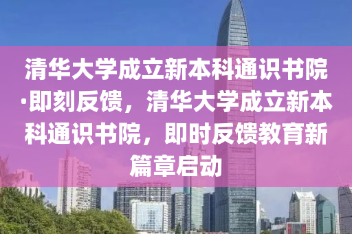 清華大學成立新本科通識書院·即刻木工機械,設備,零部件反饋，清華大學成立新本科通識書院，即時反饋教育新篇章啟動