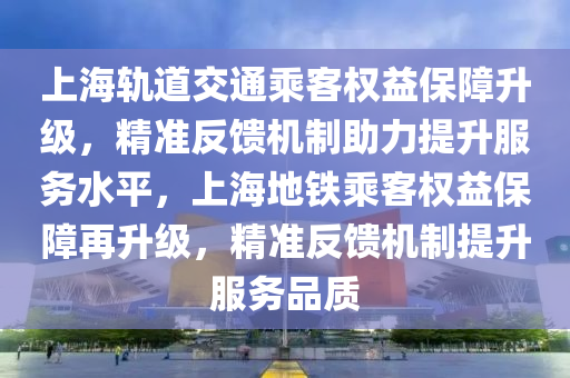 上海軌道交通乘客權(quán)益保障升級，精準反饋機制助力提升服務水平，上海地鐵乘客權(quán)益保障再升級，精準反饋機制提升服務品質(zhì)木工機械,設備,零部件