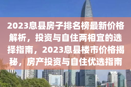 2023息縣房子排名榜最新價(jià)格解析，投資與自住兩相宜的選擇指南，2023息縣樓市價(jià)格揭秘，房產(chǎn)投資與自住優(yōu)選指南