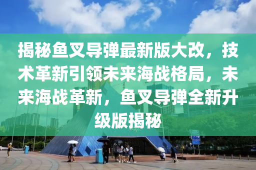 揭秘魚叉導彈最新版大改，技術革新引領未來海戰(zhàn)格局，未來海戰(zhàn)革新，魚叉導彈全新升級版揭秘