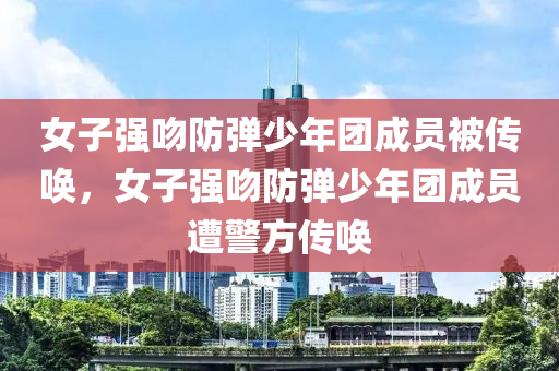 女子強(qiáng)吻防彈少年團(tuán)成員被傳喚，女子強(qiáng)吻防彈少年團(tuán)成員遭警方傳木工機(jī)械,設(shè)備,零部件喚