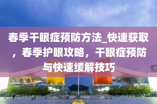 春季干眼癥預防方法_快速獲取，春季護眼攻略，干眼癥預防與快速緩解技巧