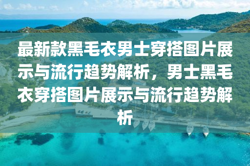 最新款黑毛衣男士穿搭圖片展示與流行趨勢解析，男士黑毛衣穿搭圖片展示與流行趨勢解析