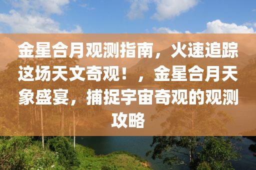 金星合月觀測指南，火速追蹤這場天文奇觀！，金星合月天象盛宴，捕捉宇宙奇觀的觀測攻略