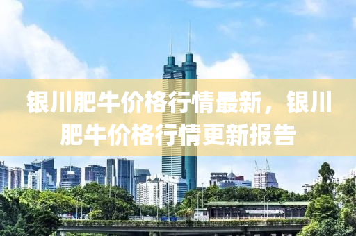 銀川肥牛價(jià)格行情最新，銀川肥牛價(jià)格行情更新報(bào)告