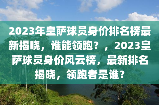 2023年皇薩球員身價排名榜最新揭曉，誰能領(lǐng)跑？，2023皇薩球員身價風(fēng)云榜，最新排名揭曉，領(lǐng)跑者是誰？