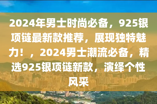 2024年男士時尚必備，925銀項鏈最新款推薦，展現(xiàn)獨特魅力！，2024男士潮流必備，精選925銀項鏈新款，演繹個性風(fēng)采