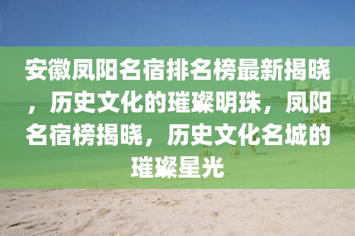 安徽鳳陽名宿排名榜最新揭曉，歷史文化的璀璨明珠，鳳陽名宿榜揭曉，歷史文化名城的璀璨星光