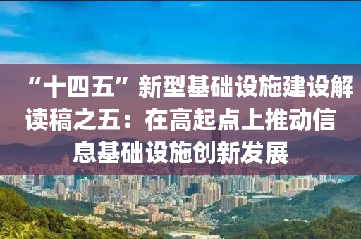 “十四五”新型基礎(chǔ)設(shè)施建設(shè)解讀稿之五：在高起點(diǎn)上推動信息基礎(chǔ)設(shè)施創(chuàng)新發(fā)展