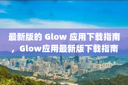 最新版的 Glow 應(yīng)用下載指南，Glow應(yīng)用最新版下載指南