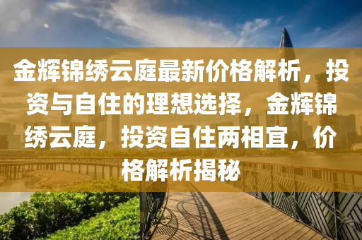 金輝錦繡云庭最新價(jià)格解析，投資與自住的理想選擇，金輝錦繡云庭，投資自住兩相宜，價(jià)格解析揭秘