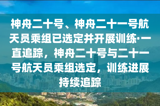 神舟木工機(jī)械,設(shè)備,零部件二十號(hào)、神舟二十一號(hào)航天員乘組已選定并開(kāi)展訓(xùn)練·一直追蹤，神舟二十號(hào)與二十一號(hào)航天員乘組選定，訓(xùn)練進(jìn)展持續(xù)追蹤