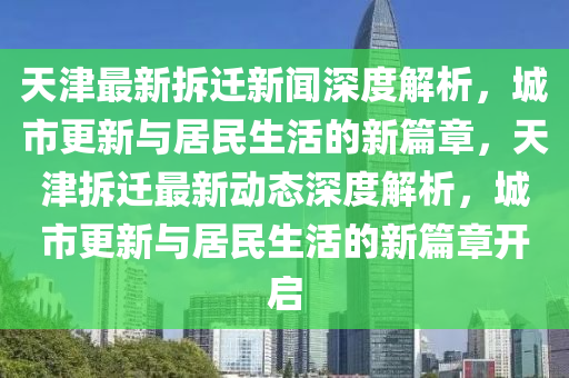 天津最新拆遷新聞深度解析，城市更新與居民生活的新篇章，天津拆遷最新動態(tài)深度解析，城市更新與居民生活的新篇章開啟