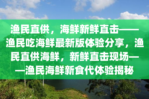 漁民直供，海鮮新鮮直擊——漁民吃海鮮最新版體驗分享，漁民直供海鮮，新鮮直擊現(xiàn)場——漁民海鮮新食代體驗揭秘