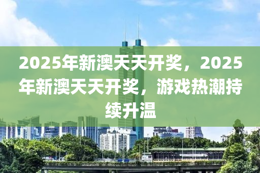 2025年新澳天天開獎(jiǎng)，2025年新澳天天開獎(jiǎng)，游戲熱潮持續(xù)升溫木工機(jī)械,設(shè)備,零部件