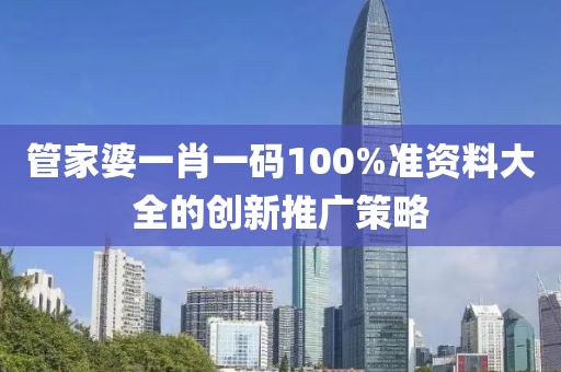 管家婆一肖一碼100%準(zhǔn)資料大全的創(chuàng)新推廣策略