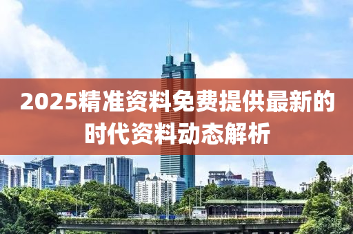 2025精準(zhǔn)資料免費(fèi)提供最新的時(shí)代資料動(dòng)態(tài)解析