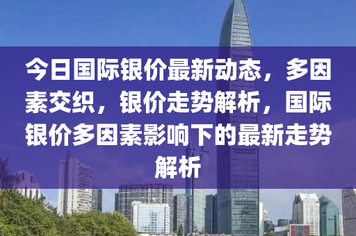 今日國(guó)際銀價(jià)最新動(dòng)態(tài)，多因素交織，銀價(jià)走勢(shì)解析，國(guó)際銀價(jià)多因素影響下的最新走勢(shì)解析