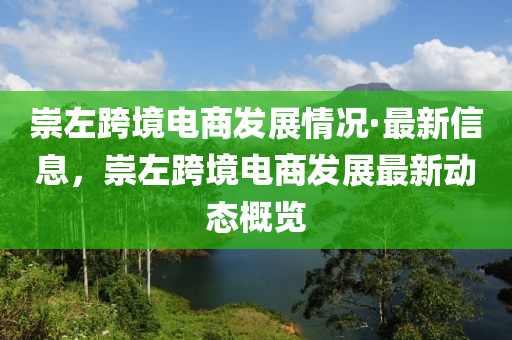 崇左跨境電商發(fā)展情況·最新信息，崇左跨境電商發(fā)展最新動態(tài)概覽