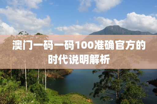 澳門一碼一碼100準確官方的時代說明解析