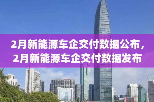 2月新能源車企交付數(shù)據(jù)公布，2月新能源車企交付數(shù)據(jù)發(fā)布木工機(jī)械,設(shè)備,零部件