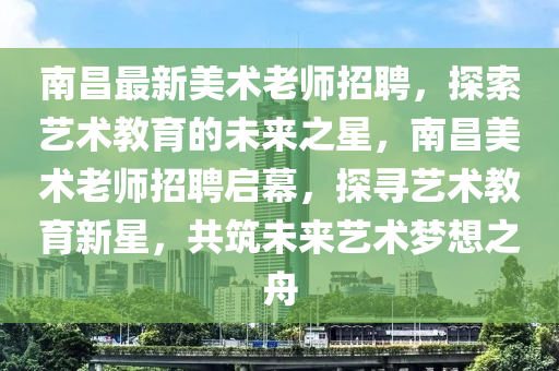 南昌最新美術(shù)老師招聘，探索藝術(shù)教育的未來之星，南昌美術(shù)老師招聘啟幕，探尋藝術(shù)教育新星，共筑未來藝術(shù)夢想之舟