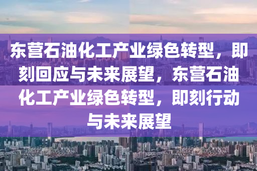 東營石油化工產業(yè)綠色轉型，即刻回應與未來展望，東營石油化工產業(yè)綠色轉型，即刻行動與未來展望木工機械,設備,零部件