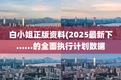 白小姐正版資料(2025最新下……的全面執(zhí)行計劃數據