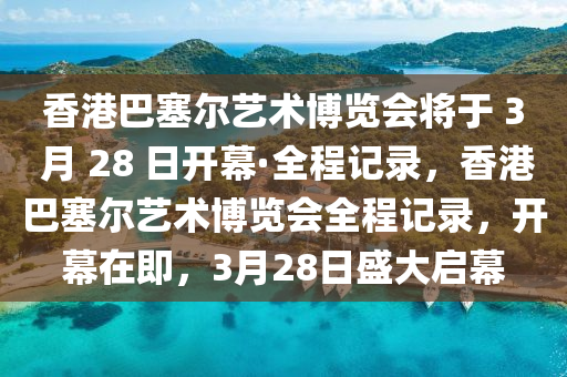 香港巴塞爾藝術博覽會將于 3 月 28 日開幕·全程記錄，香港巴塞爾藝術博覽會全程記錄，開幕在即，3月28日木工機械,設備,零部件盛大啟幕