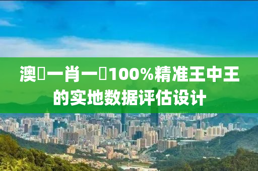 澳門一肖一碼100%精準(zhǔn)王中王的實(shí)地?cái)?shù)據(jù)評估設(shè)計(jì)