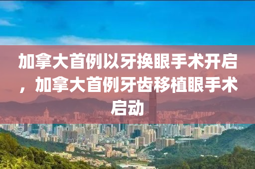 加拿大首例以牙換眼手術(shù)開啟，加拿大首例牙齒移植眼手術(shù)啟動