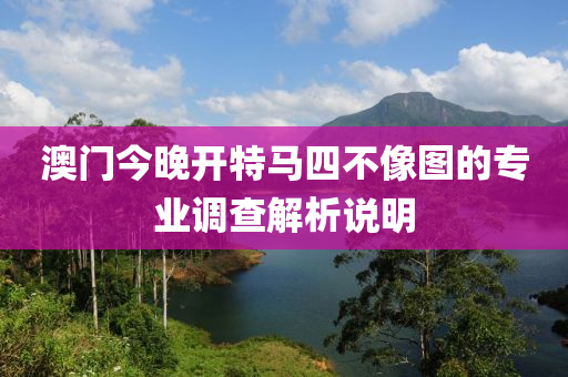 澳門今晚開特馬四不像圖的專業(yè)調(diào)查解析說明