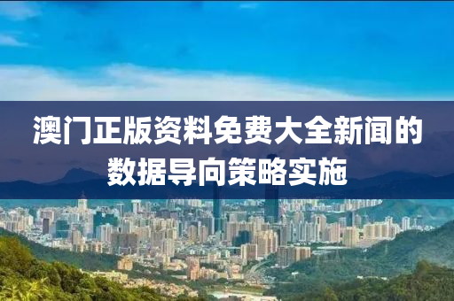 澳門正版資料免費(fèi)大全新聞的數(shù)據(jù)導(dǎo)向策略實(shí)施