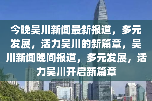 今晚吳川新聞最新報(bào)道，多元發(fā)展，活力吳川的新篇章，吳川新聞晚間報(bào)道，多元發(fā)展，活力吳川開啟新篇章