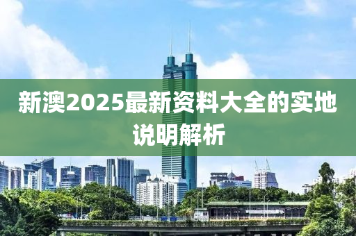 新澳2025最新資料大全的實地說明解析