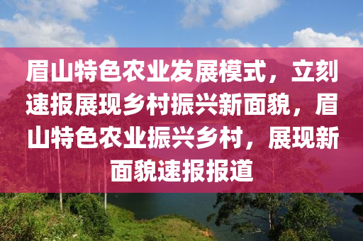 木工機(jī)械,設(shè)備,零部件眉山特色農(nóng)業(yè)發(fā)展模式，立刻速報(bào)展現(xiàn)鄉(xiāng)村振興新面貌，眉山特色農(nóng)業(yè)振興鄉(xiāng)村，展現(xiàn)新面貌速報(bào)報(bào)道