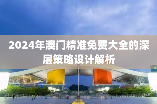 2024年澳門精準免費大全的深層策略設計解析