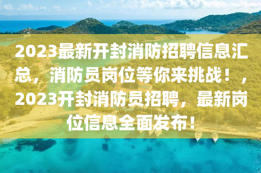 2023最新開封消防招聘信息匯總，消防員崗位等你來(lái)挑戰(zhàn)！，2023開封消防員招聘，最新崗位信息全面發(fā)布！