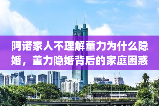 阿諾家人不理解董力為什么隱婚，董力隱婚背后的家庭困惑木工機(jī)械,設(shè)備,零部件