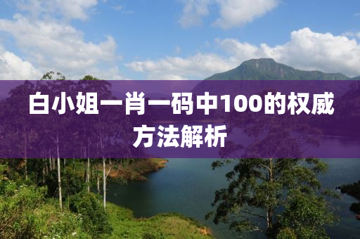 白小姐一肖一碼中100的權(quán)威方法解析