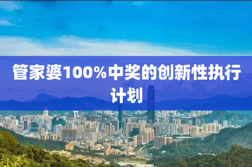 管家婆100%中獎的創(chuàng)新性執(zhí)行計劃