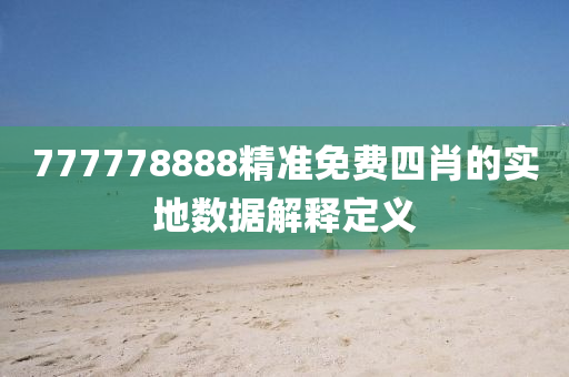 777778888精準(zhǔn)免費(fèi)四肖的實(shí)地?cái)?shù)據(jù)解釋定義