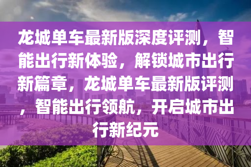 龍城單車最新版深度評測，智能出行新體驗，解鎖城市出行新篇章，龍城單車最新版評測，智能出行領航，開啟城市出行新紀元