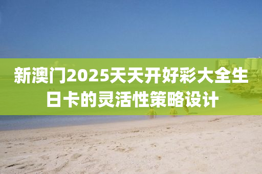 新澳門2025天天開好彩大全生日卡的靈活性策略設(shè)計