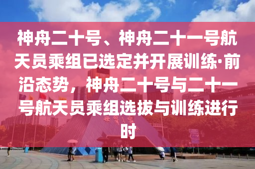 神舟二十號、神舟二十一號航天員乘組已選定并開展訓(xùn)練·前沿態(tài)勢，神舟二十號與二十一號航天員乘組木工機(jī)械,設(shè)備,零部件選拔與訓(xùn)練進(jìn)行時(shí)