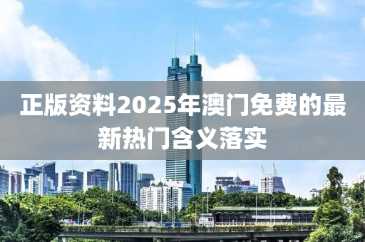 正版資料2025年澳門(mén)免費(fèi)的最新熱門(mén)含義落實(shí)